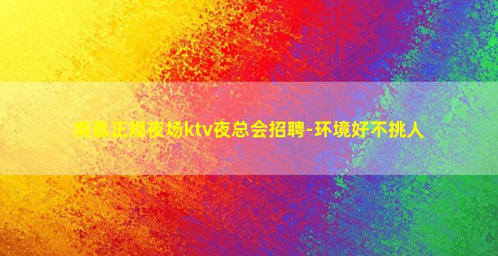 南昌正规夜场ktv夜总会招聘-环境好不挑人