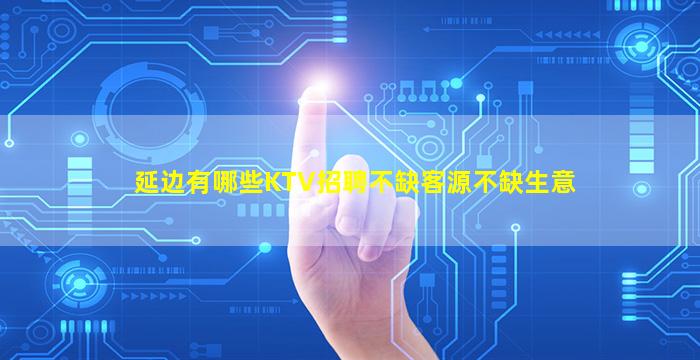 延边有哪些KTV招聘不缺客源不缺生意
